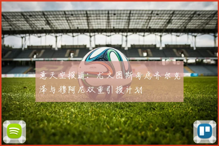 意天空报道：尤文图斯考虑齐尔克泽与穆阿尼双重引援计划