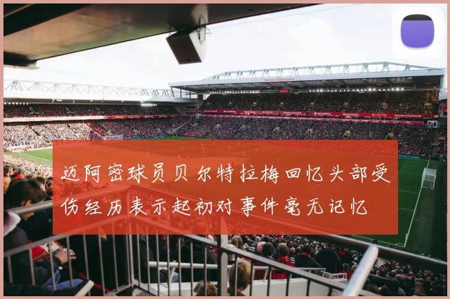 迈阿密球员贝尔特拉梅回忆头部受伤经历表示起初对事件毫无记忆
