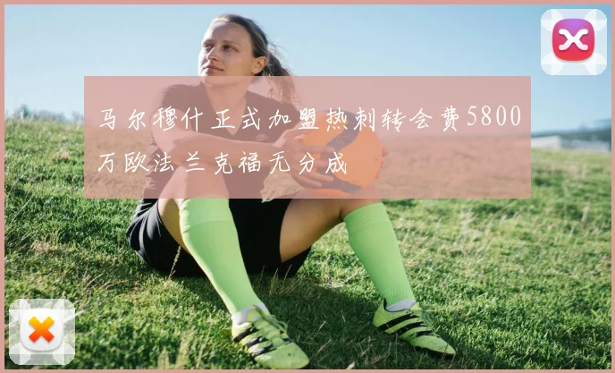 马尔穆什正式加盟热刺转会费5800万欧法兰克福无分成